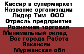 Кассир в супермаркет › Название организации ­ Лидер Тим, ООО › Отрасль предприятия ­ Розничная торговля › Минимальный оклад ­ 1 - Все города Работа » Вакансии   . Мурманская обл.,Оленегорск г.